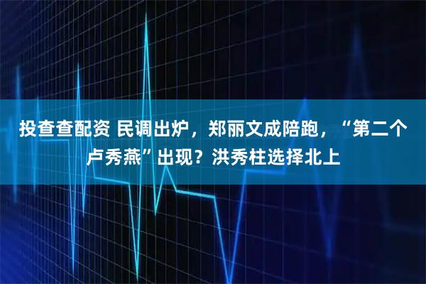 投查查配资 民调出炉，郑丽文成陪跑，“第二个卢秀燕”出现？洪秀柱选择北上