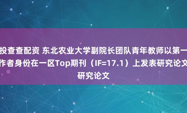 投查查配资 东北农业大学副院长团队青年教师以第一作者身份在一区Top期刊（IF=17.1）上发表研究论文
