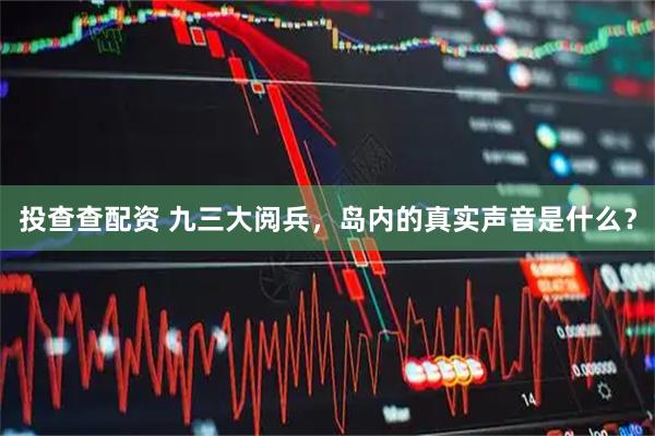 投查查配资 九三大阅兵，岛内的真实声音是什么？