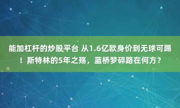 能加杠杆的炒股平台 从1.6亿欧身价到无球可踢！斯特林的5年之殇，蓝桥梦碎路在何方？