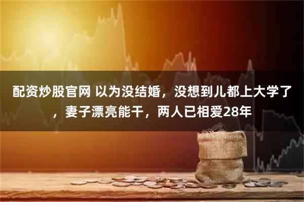 配资炒股官网 以为没结婚，没想到儿都上大学了，妻子漂亮能干，两人已相爱28年
