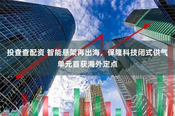 投查查配资 智能悬架再出海，保隆科技闭式供气单元首获海外定点
