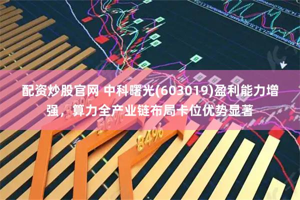 配资炒股官网 中科曙光(603019)盈利能力增强，算力全产业链布局卡位优势显著