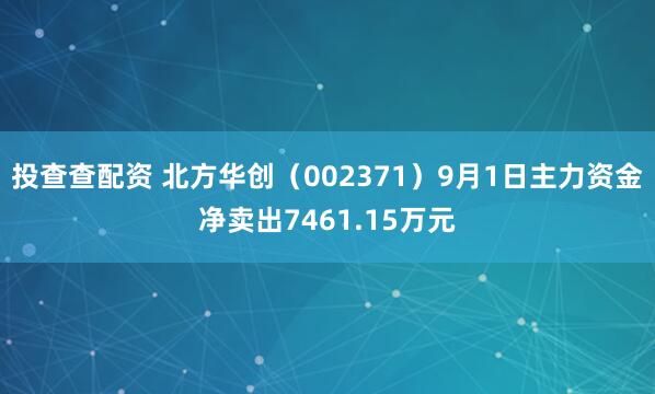 投查查配资 北方华创（002371）9月1日主力资金净卖出7461.15万元