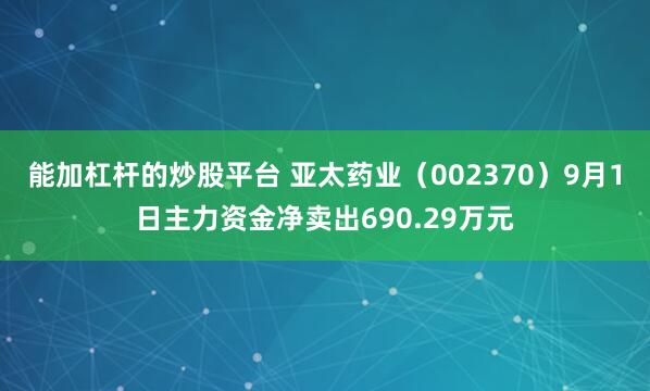 能加杠杆的炒股平台 亚太药业（002370）9月1日主力资金净卖出690.29万元