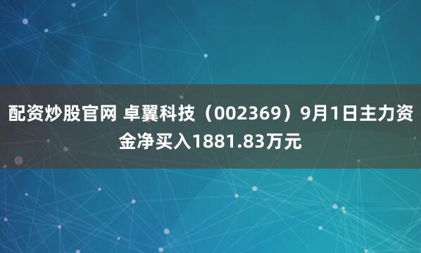 配资炒股官网 卓翼科技（002369）9月1日主力资金净买入1881.83万元