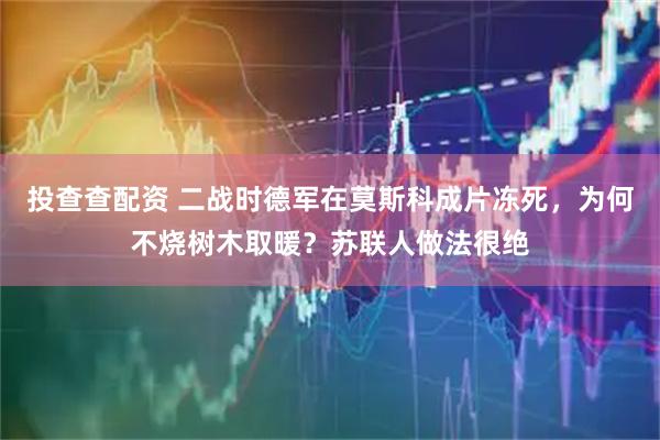 投查查配资 二战时德军在莫斯科成片冻死，为何不烧树木取暖？苏联人做法很绝