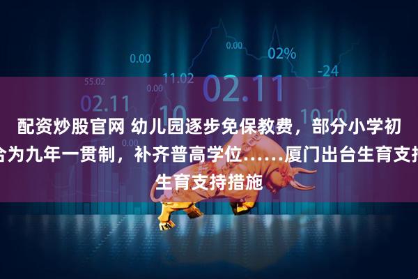 配资炒股官网 幼儿园逐步免保教费,部分小学初中整合为九年一贯制,补齐普高学位……厦门出台生育支持措施