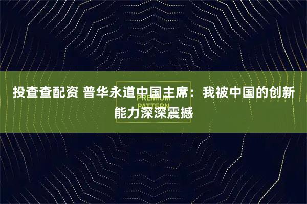 投查查配资 普华永道中国主席:我被中国的创新能力深深震撼