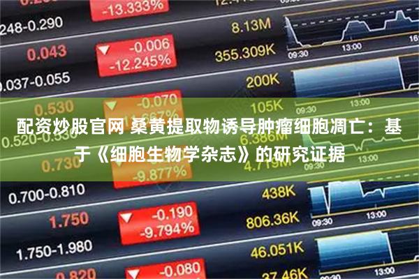 配资炒股官网 桑黄提取物诱导肿瘤细胞凋亡：基于《细胞生物学杂志》的研究证据