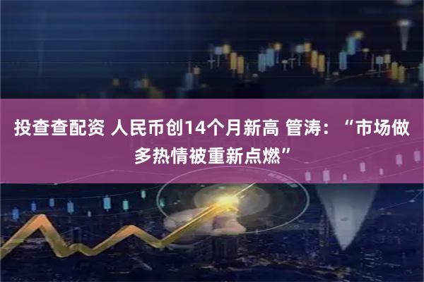 投查查配资 人民币创14个月新高 管涛：“市场做多热情被重新点燃”