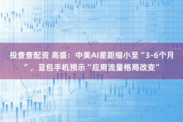 投查查配资 高盛：中美AI差距缩小至“3-6个月”，豆包手机预示“应用流量格局改变”