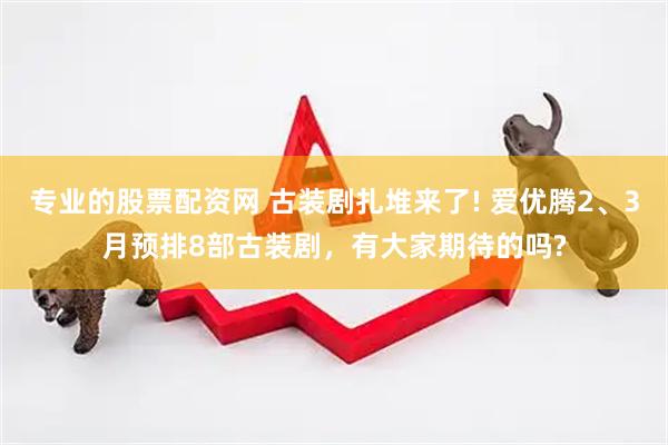 专业的股票配资网 古装剧扎堆来了! 爱优腾2、3月预排8部古装剧，有大家期待的吗?