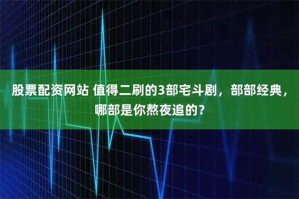 股票配资网站 值得二刷的3部宅斗剧，部部经典，哪部是你熬夜追的？