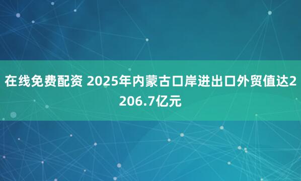 在线免费配资 2025年内蒙古口岸进出口外贸值达2206.7亿元