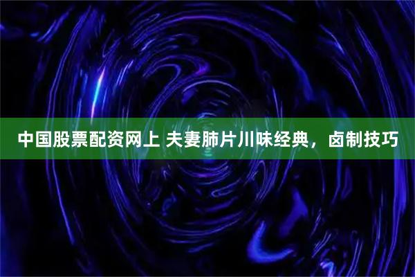 中国股票配资网上 夫妻肺片川味经典，卤制技巧