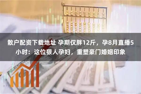 散户配资下载地址 孕期仅胖12斤，孕8月直播5小时：这位狠人孕妇，重塑豪门婚姻印象