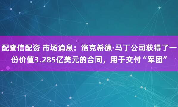 配查信配资 市场消息：洛克希德·马丁公司获得了一份价值3.285亿美元的合同，用于交付“军团”