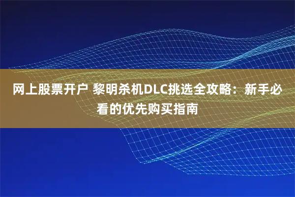 网上股票开户 黎明杀机DLC挑选全攻略：新手必看的优先购买指南