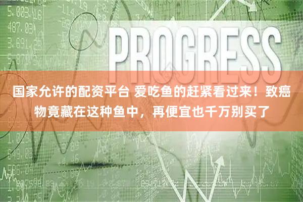 国家允许的配资平台 爱吃鱼的赶紧看过来！致癌物竟藏在这种鱼中，再便宜也千万别买了