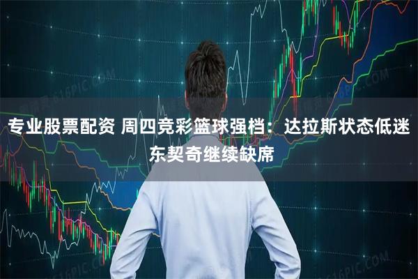 专业股票配资 周四竞彩篮球强档：达拉斯状态低迷 东契奇继续缺席