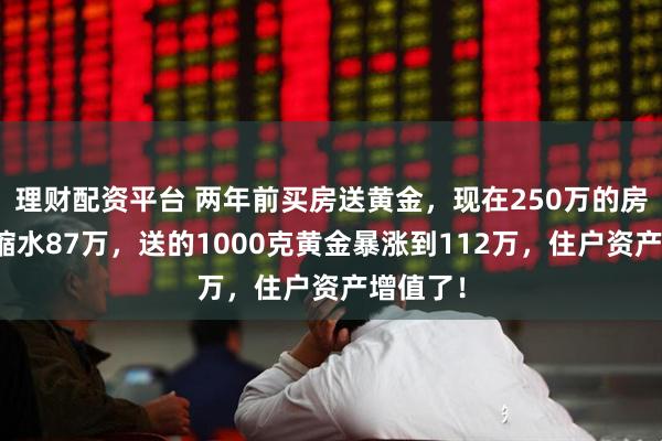 理财配资平台 两年前买房送黄金，现在250万的房子市值缩水87万，送的1000克黄金暴涨到112万，住户资产增值了！