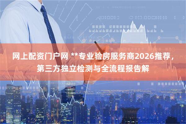 网上配资门户网 **专业验房服务商2026推荐，第三方独立检测与全流程报告解