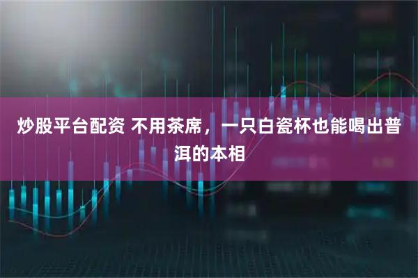 炒股平台配资 不用茶席，一只白瓷杯也能喝出普洱的本相
