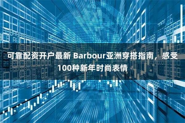 可靠配资开户最新 Barbour亚洲穿搭指南，感受100种新年时尚表情