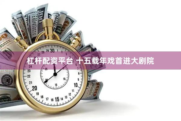 杠杆配资平台 十五载年戏首进大剧院