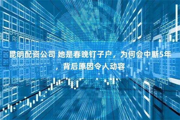 昆明配资公司 她是春晚钉子户，为何会中断5年，背后原因令人动容