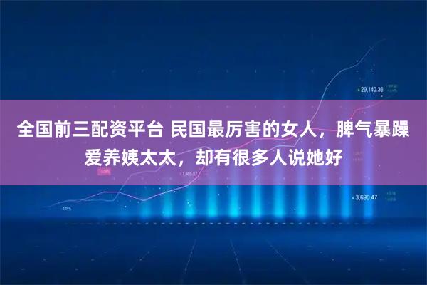 全国前三配资平台 民国最厉害的女人，脾气暴躁爱养姨太太，却有很多人说她好