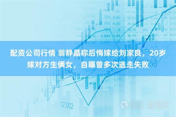 配资公司行情 翁静晶称后悔嫁给刘家良，20岁嫁对方生俩女，自曝曾多次逃走失败