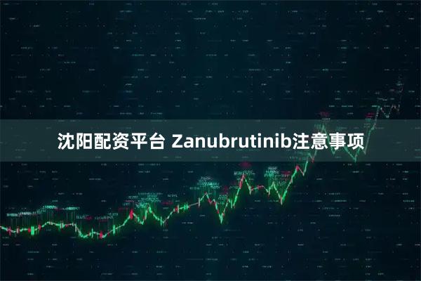 沈阳配资平台 Zanubrutinib注意事项