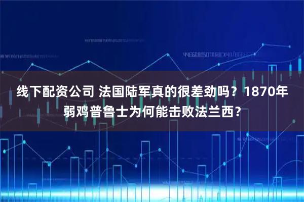 线下配资公司 法国陆军真的很差劲吗？1870年弱鸡普鲁士为何能击败法兰西？