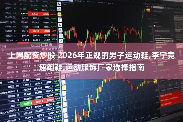 上网配资炒股 2026年正规的男子运动鞋,李宁竞速跑鞋,运动服饰厂家选择指南