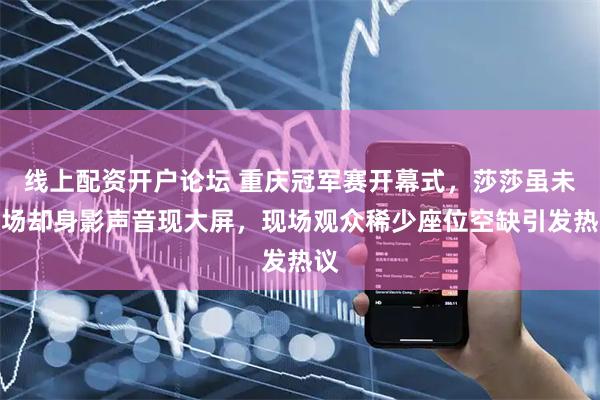 线上配资开户论坛 重庆冠军赛开幕式，莎莎虽未到场却身影声音现大屏，现场观众稀少座位空缺引发热议