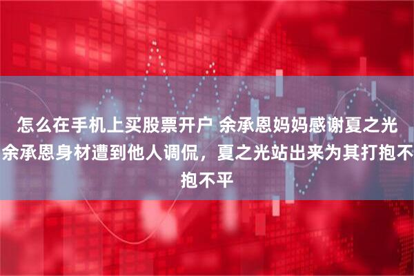 怎么在手机上买股票开户 余承恩妈妈感谢夏之光：余承恩身材遭到他人调侃，夏之光站出来为其打抱不平