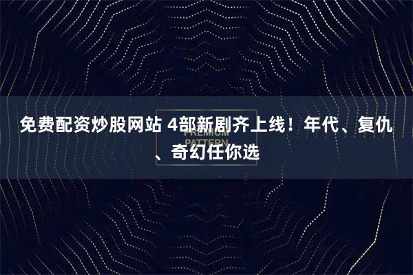 免费配资炒股网站 4部新剧齐上线！年代、复仇、奇幻任你选