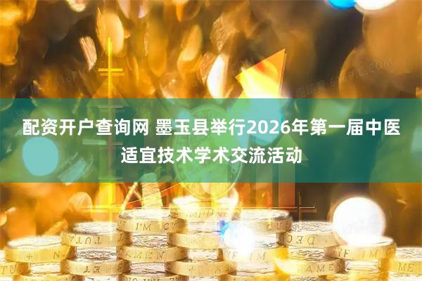 配资开户查询网 墨玉县举行2026年第一届中医适宜技术学术交流活动