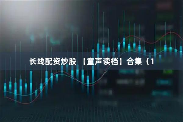 长线配资炒股 【童声读档】合集（1