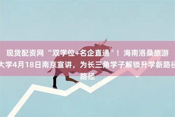 现货配资网 “双学位+名企直通”!海南洛桑旅游大学4月18日南京宣讲,为长三角学子解锁升学新路径