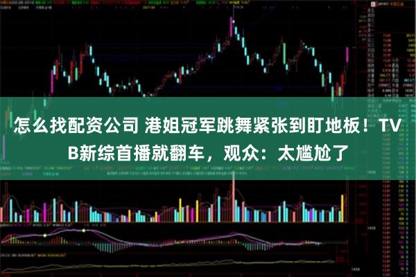 怎么找配资公司 港姐冠军跳舞紧张到盯地板！TVB新综首播就翻车，观众：太尴尬了
