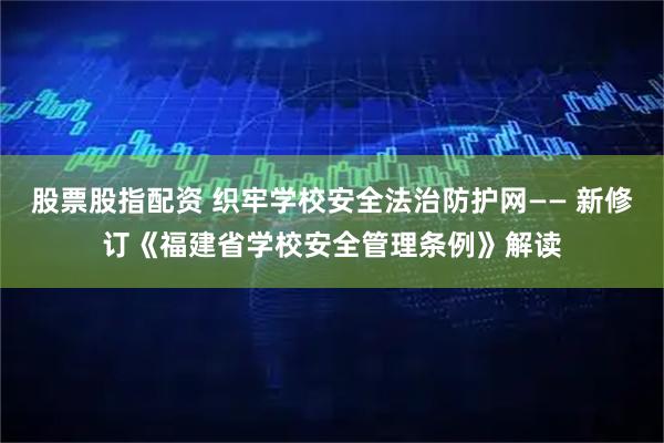 股票股指配资 织牢学校安全法治防护网—— 新修订《福建省学校安全管理条例》解读