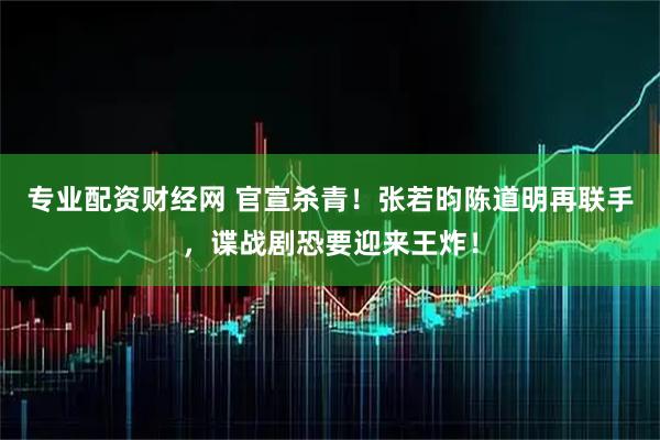 专业配资财经网 官宣杀青！张若昀陈道明再联手，谍战剧恐要迎来王炸！