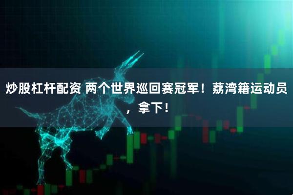 炒股杠杆配资 两个世界巡回赛冠军！荔湾籍运动员，拿下！
