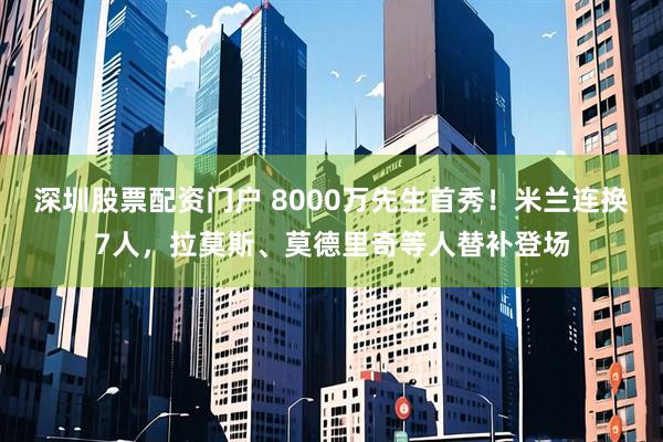 深圳股票配资门户 8000万先生首秀！米兰连换7人，拉莫斯、莫德里奇等人替补登场