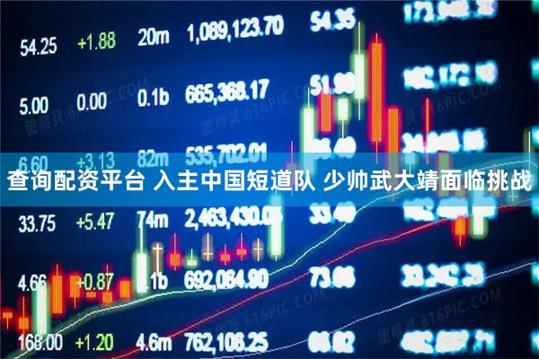查询配资平台 入主中国短道队 少帅武大靖面临挑战